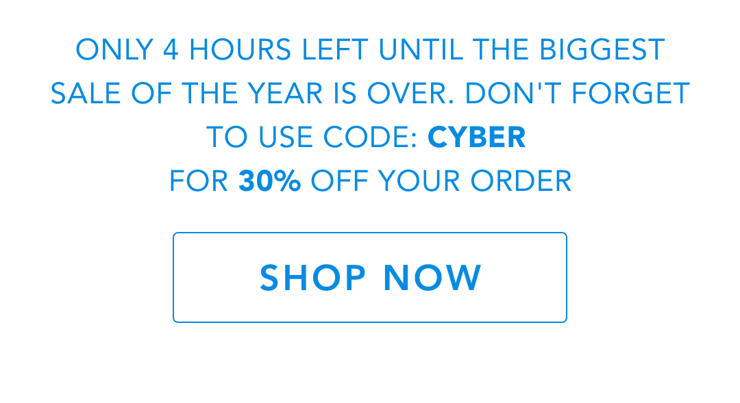 Only 4 hours left until the biggest sale of the year is over. Don't forget to use code: CYBER for 30% off your order